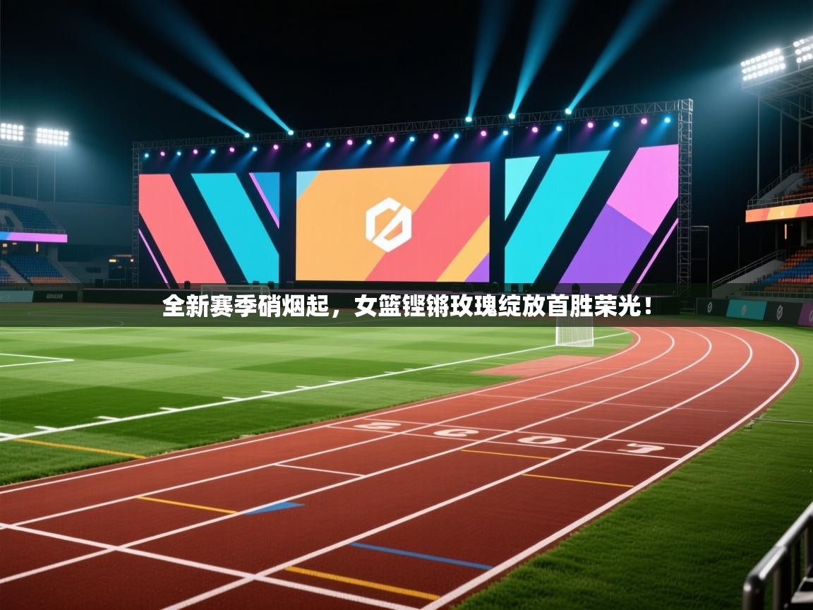 全新赛季硝烟起，女篮铿锵玫瑰绽放首胜荣光！  第2张