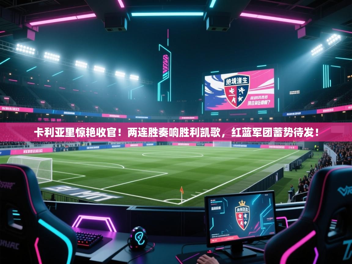 卡利亚里惊艳收官!两连胜奏响胜利凯歌,红蓝军团蓄势待发! 第2张